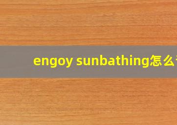 engoy sunbathing怎么读